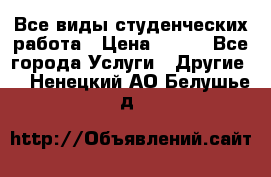 Все виды студенческих работа › Цена ­ 100 - Все города Услуги » Другие   . Ненецкий АО,Белушье д.